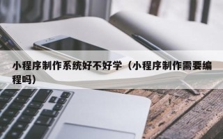 厦门小程序制作系统好不好学（小程序制作需要编程吗）