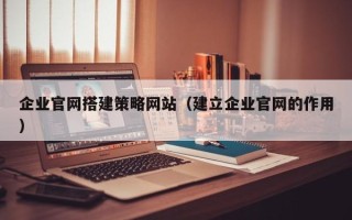 厦门企业官网搭建策略网站（建立企业官网的作用）