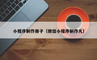 厦门小程序制作册子（微信小程序制作凡）