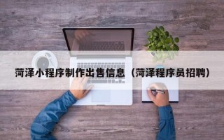 厦门菏泽小程序制作出售信息（菏泽程序员招聘）