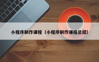 厦门小程序制作课程（小程序制作课程总结）