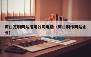 厦门海口定制网站搭建公司电话（海口制作网站企业）