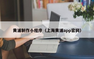 厦门黄浦制作小程序（上海黄浦app官网）