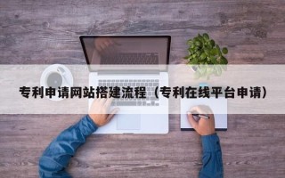 厦门专利申请网站搭建流程（专利在线平台申请）