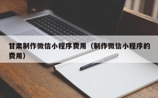 厦门甘肃制作微信小程序费用（制作微信小程序的费用）