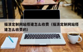 厦门福清定制网站搭建怎么收费（福清定制网站搭建怎么收费的）