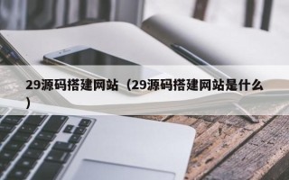 厦门29源码搭建网站（29源码搭建网站是什么）