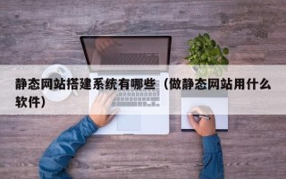 厦门静态网站搭建系统有哪些（做静态网站用什么软件）