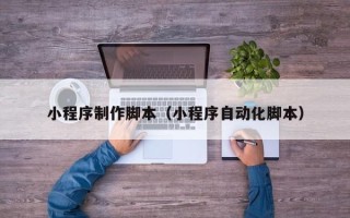 厦门小程序制作脚本（小程序自动化脚本）
