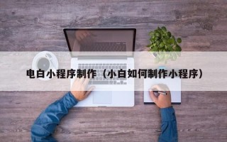 厦门电白小程序制作（小白如何制作小程序）