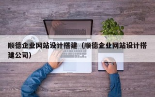 厦门顺德企业网站设计搭建（顺德企业网站设计搭建公司）