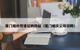厦门婚庆搭建招聘网站（厦门婚庆公司招聘）
