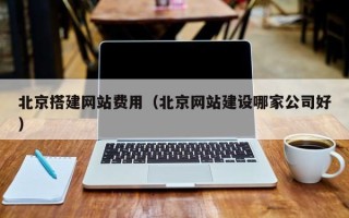 厦门北京搭建网站费用（北京网站建设哪家公司好）