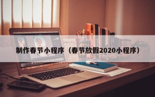 厦门制作春节小程序（春节放假2020小程序）