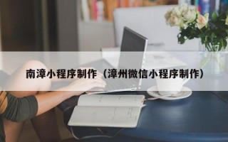厦门南漳小程序制作（漳州微信小程序制作）