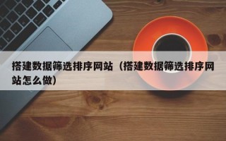 厦门搭建数据筛选排序网站（搭建数据筛选排序网站怎么做）