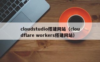 厦门cloudstudio搭建网站（cloudflare workers搭建网站）