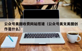 厦门公众号美图收费网站搭建（公众号美文美图创作是什么）