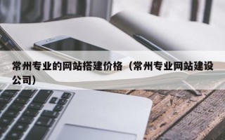 厦门常州专业的网站搭建价格（常州专业网站建设公司）