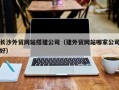 厦门长沙外贸网站搭建公司（建外贸网站哪家公司好）