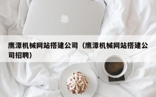 厦门鹰潭机械网站搭建公司（鹰潭机械网站搭建公司招聘）