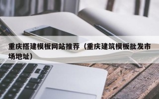 厦门重庆搭建模板网站推荐（重庆建筑模板批发市场地址）