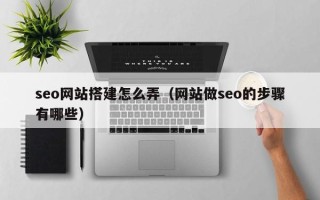 厦门seo网站搭建怎么弄（网站做seo的步骤有哪些）